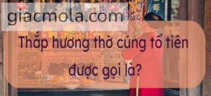 Thắp hương thờ cúng tổ tiên được gọi là gì