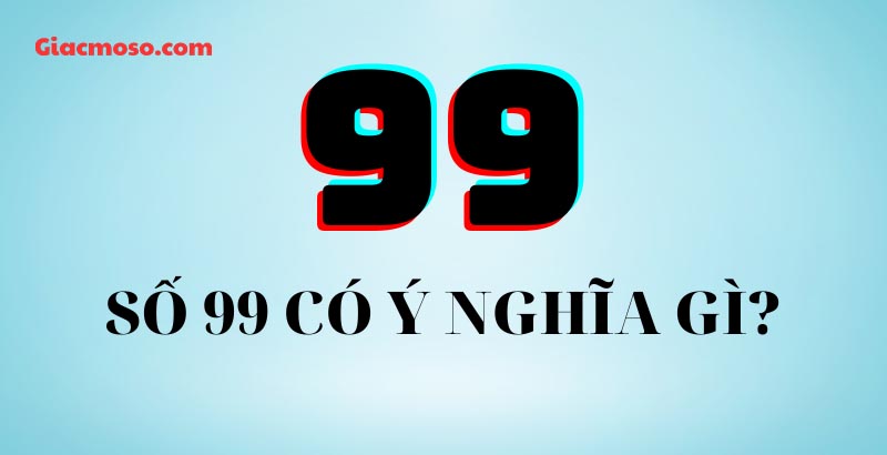 Khám phá sâu hơn về ý nghĩa của con số 99